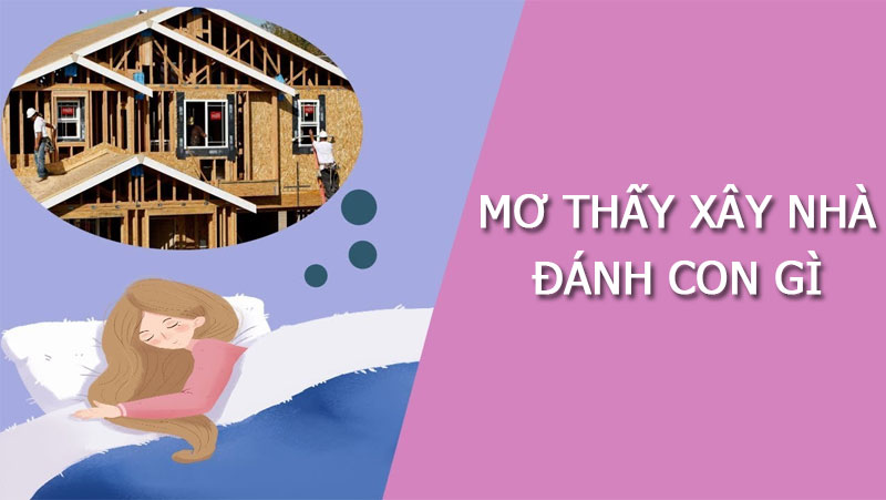 Mơ Thấy Xây Nhà Mới Báo Hiệu Điềm Gì? Là Số Mấy – Đánh Con Gì?